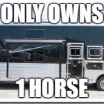 Horse Trailer | ONLY OWNS; 1 HORSE | image tagged in huge horse trailer,rodeo,horse,barrel racing,barrel horse,confessions of a barrel racer | made w/ Imgflip meme maker