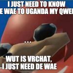 he just needs te wae | I JUST NEED TO KNOW DE WAE TO UGANDA MY QWEEN; . . . WUT IS VRCHAT, I JUST NEED DE WAE | image tagged in ugandan knuckles | made w/ Imgflip meme maker