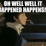 Cowboy Bebop meme | OH WELL WELL IT HAPPENED HAPPENS!!! | image tagged in spike cowboy bebop,funny,anime | made w/ Imgflip meme maker