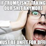 Horrified Liberal | IF TRUMP ISN'T TAKING OUR SHIT ANYMORE; HE MUST BE UNFIT FOR OFFICE!! | image tagged in horrified liberal | made w/ Imgflip meme maker