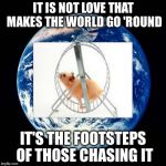 Love is a Hamster Wheel | IT IS NOT LOVE THAT MAKES THE WORLD GO 'ROUND; IT'S THE FOOTSTEPS OF THOSE CHASING IT | image tagged in earth,hamster | made w/ Imgflip meme maker