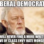 When class envy is your political foundation | LIBERAL DEMOCRATS; YOU WILL NEVER FIND A MORE WRETCHED HIVE OF CLASS ENVY HATE MONGERS | image tagged in obi wan,liberals,politics,political meme,memes | made w/ Imgflip meme maker