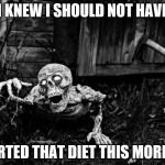 Crawling Skeleton | I KNEW I SHOULD NOT HAVE; STARTED THAT DIET THIS MORNING | image tagged in crawling skeleton | made w/ Imgflip meme maker