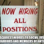 now hiring | THE SCARIEST WORDS TO SOCIAL JUSTICE WARRIORS AND MEMBERS OF ANTIFA | image tagged in now hiring | made w/ Imgflip meme maker