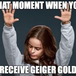 Praise | THAT MOMENT WHEN YOU; RECEIVE GEIGER GOLD | image tagged in praise | made w/ Imgflip meme maker