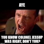 Colonel Jessup screaming in "A Few Good Men" | AYE; YOU KNOW COLONEL JESSUP WAS RIGHT, DON'T YOU? | image tagged in colonel jessup screaming in a few good men | made w/ Imgflip meme maker