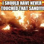 Anakin Skywalker Burning | I SHOULD HAVE NEVER TOUCHED THAT SAND!!!! | image tagged in anakin skywalker burning | made w/ Imgflip meme maker