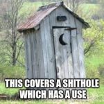 Outhouse | THIS COVERS A SHITHOLE WHICH HAS A USE | image tagged in outhouse | made w/ Imgflip meme maker