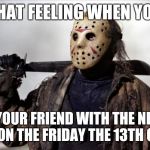 Friday the 13th | THAT FEELING WHEN YOU; KILL YOUR FRIEND WITH THE NEUTER KILL ON THE FRIDAY THE 13TH GAME. | image tagged in friday the 13th | made w/ Imgflip meme maker