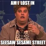 Drunk uncle SNL Saturday night live | AM I  LOST IN; SEESAW SESAME STREET | image tagged in drunk uncle snl saturday night live | made w/ Imgflip meme maker
