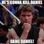 karate kid sweep the leg | HE'S GONNA KILL DANIEL; DANG DANIEL! | image tagged in karate kid sweep the leg | made w/ Imgflip meme maker