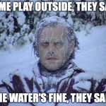 Greetings From My Frozen Northern Shithole | COME PLAY OUTSIDE, THEY SAID; THE WATER'S FINE, THEY SAID | image tagged in jack nicholson shining | made w/ Imgflip meme maker