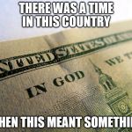 Money | THERE WAS A TIME IN THIS COUNTRY; WHEN THIS MEANT SOMETHING | image tagged in money | made w/ Imgflip meme maker