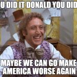 Willy Wonka | YOU DID IT DONALD YOU DID IT; MAYBE WE CAN GO MAKE AMERICA WORSE AGAIN | image tagged in willy wonka | made w/ Imgflip meme maker