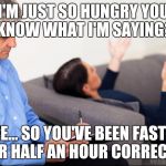 Therapist | I'M JUST SO HUNGRY YOU KNOW WHAT I'M SAYING? I SEE... SO YOU'VE BEEN FASTING FOR HALF AN HOUR CORRECT? | image tagged in therapist | made w/ Imgflip meme maker