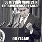 During the briefing a reporter asked President Nixon 'What WAS happening in those 38 minutes?" | 38 MISSING MINUTES IN THE HAWAII MISSILE
SCARE... OH YEAAH! | image tagged in nuclear war,north korea,donald trump approves,hawaii,memes,nixon | made w/ Imgflip meme maker