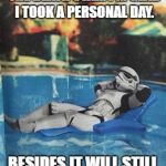 Personal Day | THEY DON'T NEED ME ON THE DEATH STAR. I'M GLAD I TOOK A PERSONAL DAY. BESIDES IT WILL STILL BE THERE TOMORROW. | image tagged in stormtrooper relax pool | made w/ Imgflip meme maker