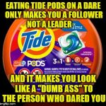 Tide Pods | EATING TIDE PODS ON A DARE ONLY MAKES YOU A FOLLOWER        NOT A LEADER; AND IT MAKES YOU LOOK LIKE A "DUMB ASS" TO THE PERSON WHO DARED YOU | image tagged in tide pods | made w/ Imgflip meme maker