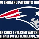 New England Patriots  | NEW ENGLAND PATRIOTS FAN..... EVER SINCE I STARTED WATCHING FOOTBALL ON SEPTEMBER 30, 2001. | image tagged in new england patriots | made w/ Imgflip meme maker