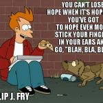 Philip J. Fry | YOU CAN'T LOSE HOPE WHEN IT'S HOPELESS, YOU'VE GOT TO HOPE EVEN MORE, STICK YOUR FINGERS IN YOUR EARS AND GO, "BLAH, BLA, BLA!"; -PHILIP J. FRY | image tagged in philip j fry | made w/ Imgflip meme maker