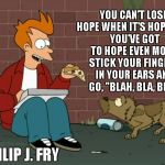 Philip J. Fry | YOU CAN'T LOSE HOPE WHEN IT'S HOPELESS, YOU'VE GOT TO HOPE EVEN MORE, STICK YOUR FINGERS IN YOUR EARS AND GO, "BLAH, BLA, BLA!"; -PHILIP J. FRY | image tagged in philip j fry | made w/ Imgflip meme maker