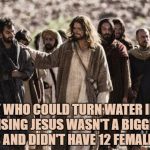 Apostles | FOR A GUY WHO COULD TURN WATER INTO WINE, IT’S SURPRISING JESUS WASN'T A BIGGER HIT WITH THE LADIES AND DIDN'T HAVE 12 FEMALE APOSTLES. | image tagged in apostles,jesus,wine,funny,memes,funny memes | made w/ Imgflip meme maker