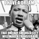 martin luther king jr mem | I HAVE A DREAM; THAT ONE DAY SWANSEA CITY WILL MAKE A TRANSFER BID | image tagged in martin luther king jr mem | made w/ Imgflip meme maker