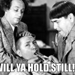 Like Pulling Teeth | WILL YA HOLD STILL!? | image tagged in hold still,three stooges | made w/ Imgflip meme maker