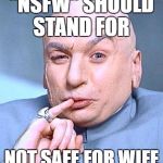 Dr Evil | "NSFW" SHOULD STAND FOR; NOT SAFE FOR WIFE | image tagged in dr evil | made w/ Imgflip meme maker