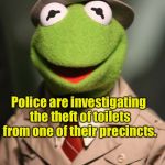 A case of potty theft | Police are investigating the theft of toilets from one of their precincts. So far, they have nothing to go on. | image tagged in kermit reporter,memes,bad pun,toilet humor,potty | made w/ Imgflip meme maker