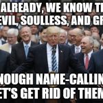 Republicans | OK ALREADY, WE KNOW THEY ARE EVIL, SOULLESS, AND GREEDY; ENOUGH NAME-CALLING LET'S GET RID OF THEM!! | image tagged in republicans,political meme | made w/ Imgflip meme maker