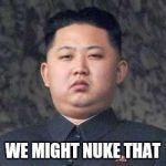 Kim Jong Un - Not Impressed | WE MIGHT NUKE THAT | image tagged in kim jong un - not impressed | made w/ Imgflip meme maker