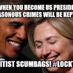 Criminal Traitors To The People | ...AND WHEN YOU BECOME US PRESIDENT ALL OUR TREASONOUS CRIMES WILL BE KEPT SECRET. LULZ, ..ELITIST SCUMBAGS! #LOCKTHEMUP | image tagged in criminal traitors,crookedhillary,lockthemup,lockherup,clintoncrimecartel | made w/ Imgflip meme maker