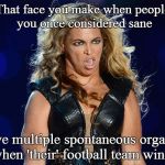 Beyonce that face you make | That face you make when people you once considered sane; Have multiple spontaneous orgasms when 'their' football team wins. | image tagged in beyonce that face you make | made w/ Imgflip meme maker