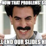 Borat Thumbs Up Excited | WELL, NOW THAT PROBLEMS' SOLVED; WE'LL END OUR SLIDES HERE! | image tagged in borat thumbs up excited | made w/ Imgflip meme maker