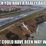 767 skidded off runway at Trabzon Airport | WHEN YOU HAVE A REALLY BAD DAY; BUT IT COULD HAVE BEEN WAY WORSE | image tagged in 767 skidded off runway at trabzon airport | made w/ Imgflip meme maker