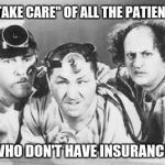 Doctors Slackoff | WE "TAKE CARE" OF ALL THE PATIENTS; WHO DON'T HAVE INSURANCE. | image tagged in doctor stooges | made w/ Imgflip meme maker