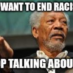 Morgan Freeman Hand out | YOU WANT TO END RACISM? STOP TALKING ABOUT IT. | image tagged in morgan freeman hand out | made w/ Imgflip meme maker