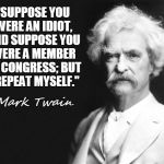 Mark Twain quotes for today | "SUPPOSE YOU WERE AN IDIOT, AND SUPPOSE YOU WERE A MEMBER OF CONGRESS; BUT I REPEAT MYSELF."; ~Mark Twain | image tagged in mark twain,quotes,congress,idiot,democrats,republicans | made w/ Imgflip meme maker