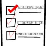 new meme template | ADD MEME TEMPLATE; ADD TEXT PSISTIONS; WAIT AND HOPE FOR THE BEST | image tagged in checklist,memes,curry2017 | made w/ Imgflip meme maker