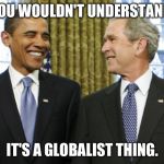 Bush Obama | YOU WOULDN'T UNDERSTAND, IT'S A GLOBALIST THING. | image tagged in bush obama | made w/ Imgflip meme maker