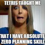 Jenna Marbles | TETRIS TAUGHT ME; THAT I HAVE ABSOLUTELY ZERO PLANNING SKILLS | image tagged in jenna marbles | made w/ Imgflip meme maker