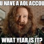 what year is it | YOU HAVE A AOL ACCOUNT; WHAT YEAR IS IT? | image tagged in what year is it | made w/ Imgflip meme maker