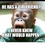 Suprised? | HE HAS A GIRLFRIEND? I NEVER KNEW THAT WOULD HAPPEN | image tagged in suprised | made w/ Imgflip meme maker