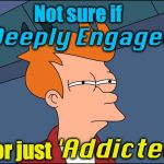 not sure if high res | Not sure if; 'Deeply Engaged'; ... or just; 'Addicted' | image tagged in not sure if high res | made w/ Imgflip meme maker