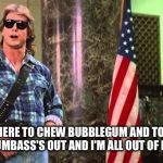 Roddy Piper They Live | " I'VE COME HERE TO CHEW BUBBLEGUM AND TO KICK EASILY OFFENDED DUMBASS'S OUT AND I'M ALL OUT OF BUBBLEGUM " | image tagged in roddy piper they live | made w/ Imgflip meme maker