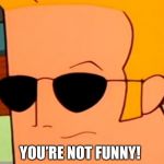 You’re Not Funny! | YOU’RE NOT FUNNY! | image tagged in johnny bravo sickened but curious,annoyed,cartoon network,funny,memes | made w/ Imgflip meme maker