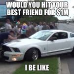 Mustang Wreck into Crowd | WOULD YOU HIT YOUR BEST FRIEND FOR $1M; I BE LIKE | image tagged in mustang wreck into crowd | made w/ Imgflip meme maker