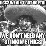 Gold Hat - No badges | ETHICS? WE AIN'T GOT NO ETHICS. WE DON'T NEED ANY STINKIN' ETHICS! | image tagged in gold hat - no badges | made w/ Imgflip meme maker