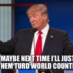 Shitholes | “MAYBE NEXT TIME I’LL JUST CALL THEM TURD WORLD COUNTRIES”... | image tagged in shitholes | made w/ Imgflip meme maker